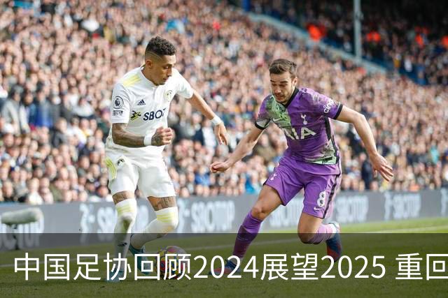 中国足协回顾2024展望2025 重回正轨重新出发