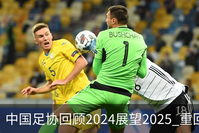 中国足协回顾2024展望2025 重回正轨重新出发