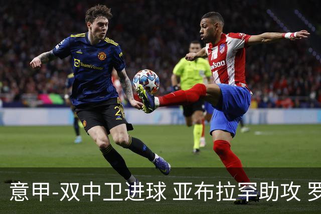 意甲-双中卫进球 亚布拉罕助攻 罗马2-0终结连败